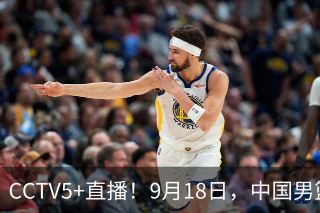 CCTV5+直播！9月18日，中国男篮vs日本，勿忘国耻，中国必胜